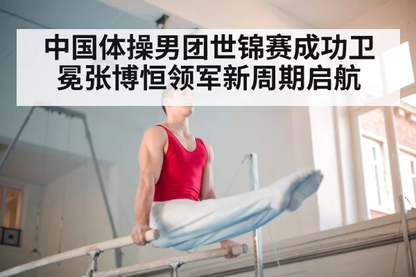 中国体操男团世锦赛成功卫冕张博恒领军新周期启航