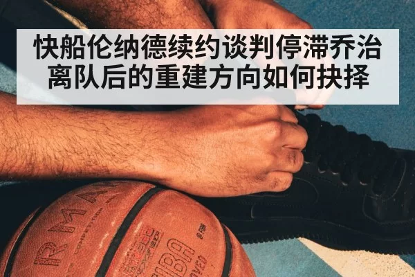 快船伦纳德续约谈判停滞乔治离队后的重建方向如何抉择
