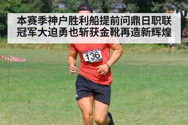 本赛季神户胜利船提前问鼎日职联冠军大迫勇也斩获金靴再造新辉煌