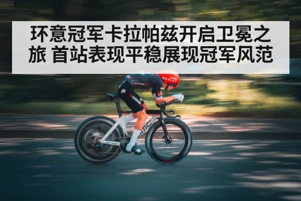 环意冠军卡拉帕兹开启卫冕之旅 首站表现平稳展现冠军风范
