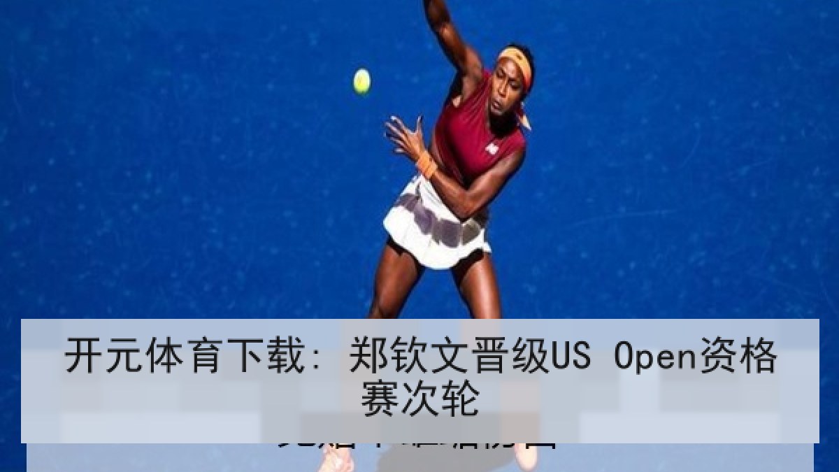 开元体育下载: 郑钦文晋级US Open资格赛次轮