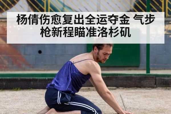 杨倩伤愈复出全运夺金 气步枪新程瞄准洛杉矶