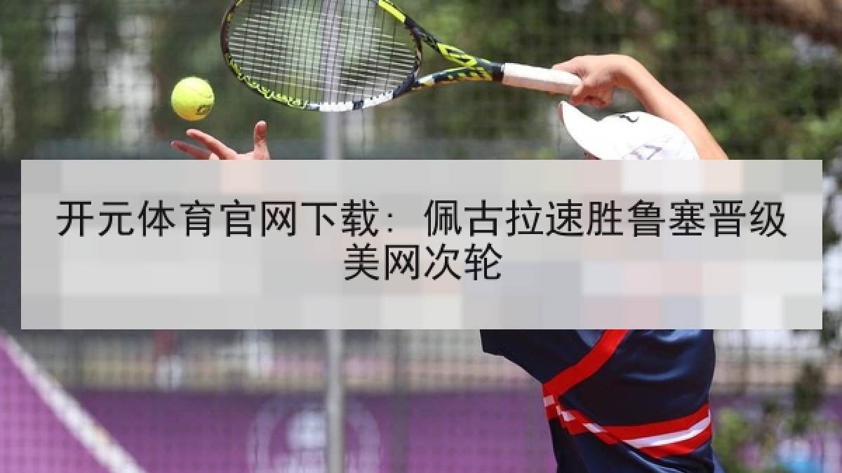 开元体育官网下载: 佩古拉速胜鲁塞晋级美网次轮