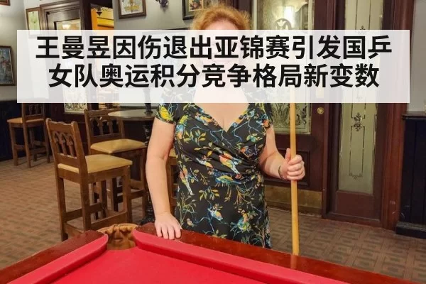 王曼昱因伤退出亚锦赛引发国乒女队奥运积分竞争格局新变数