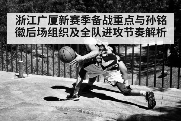 浙江广厦新赛季备战重点与孙铭徽后场组织及全队进攻节奏解析
