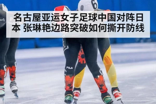 名古屋亚运女子足球中国对阵日本 张琳艳边路突破如何撕开防线