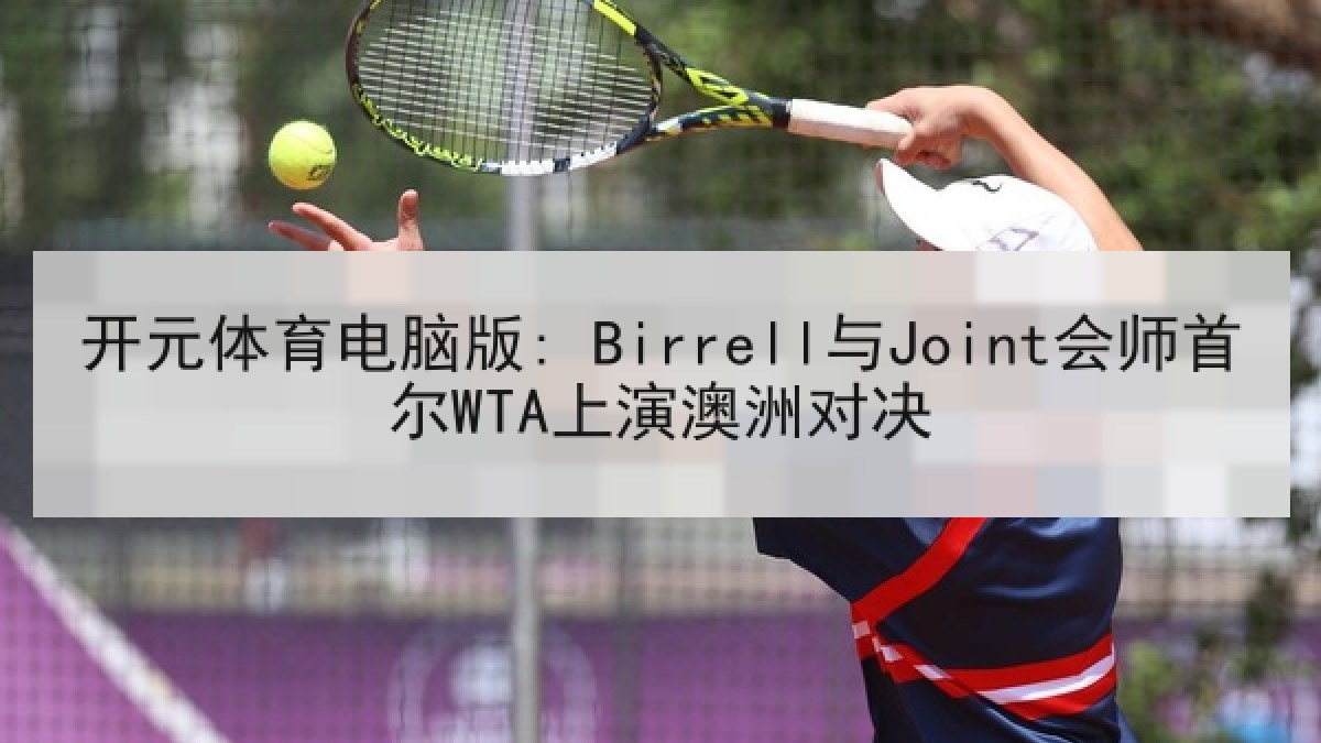 开元体育电脑版: Birrell与Joint会师首尔WTA上演澳洲对决 开元体育电脑版: Birrell与Joint会师首尔WTA上演澳洲对决